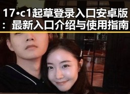 17·c1起草登录入口安卓版：最新入口介绍与使用指南