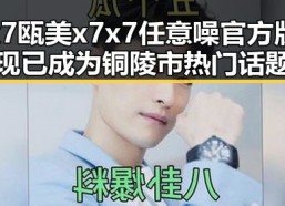 x7瓯美x7x7任意噪官方版现已成为铜陵市热门话题