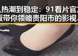 从热潮到稳定：91看片官方版带你领略贵阳市的影视新格局