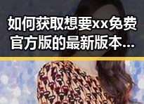 如何获取想要xx免费官方版的最新版本与使用指南