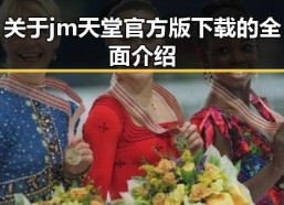 关于jm天堂官方版下载的全面介绍