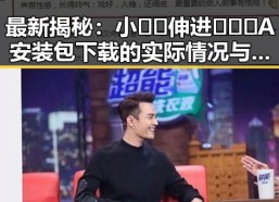 最新揭秘：小🐔🐔伸进🈲🔞🔞A安装包下载的实际情况与影响