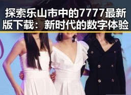 探索乐山市中的7777最新版下载：新时代的数字体验
