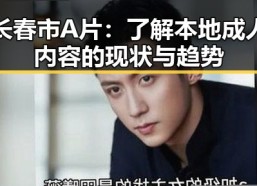长春市A片：了解本地成人内容的现状与趋势