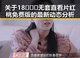 关于18❌❌❌无套直看片红桃免费版的最新动态分析