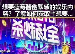 想要蓝莓酱幽默感的娱乐内容？了解如何获取“想要xx免费版”