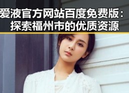 爱液官方网站百度免费版：探索福州市的优质资源