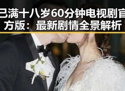 已满十八岁60分钟电视剧官方版：最新剧情全景解析