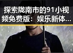 探索陇南市的91小视频免费版：娱乐新体验的反差与变革