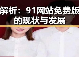 全面解析：91网站免费版下载的现状与发展