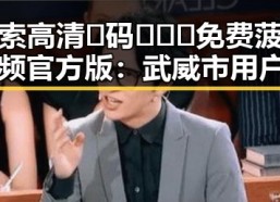 探索高清🈚码🔞❌♋免费菠萝视频官方版：武威市用户的新选择
