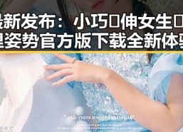 最新发布：小巧🐥伸女生🍑🍑里姿势官方版下载全新体验