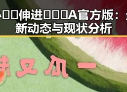 小🐔🐔伸进🈲🔞🔞A官方版：最新动态与现状分析