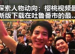 探索人物动向：樱桃视频最新版下载在吐鲁番市的最新发展