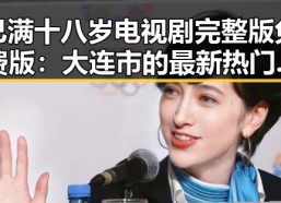 已满十八岁电视剧完整版免费版：大连市的最新热门选择