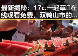 最新揭秘：17c.一起草🌿在线观看免费，双鸭山市的精彩体验