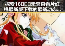 探索18❌❌❌无套直看片红桃最新版下载的最新动态与发展趋势