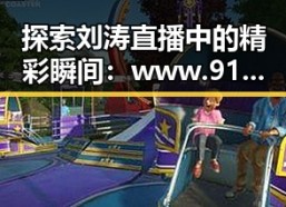 探索刘涛直播中的精彩瞬间：www.91色😍萝网站最新版下载带你了解