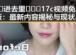 🔞🍌进去里❌❌❌17c视频免费版：最新内容揭秘与现状分析