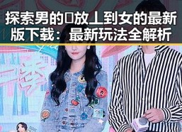 探索男的🈚放丄到女的最新版下载：最新玩法全解析