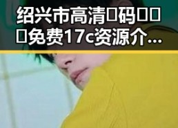 绍兴市高清🈚码🔞❌♋免费17c资源介绍与安全指南