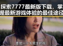探索7777最新版下载，掌握最新游戏体验的最佳途径