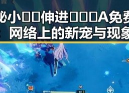 揭秘小🐔🐔伸进🈲🔞🔞A免费版：网络上的新宠与现象