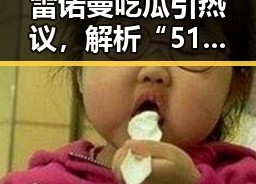 雷诺曼吃瓜引热议，解析“51吃瓜网官方版下载”的最新动态