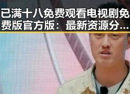 已满十八免费观看电视剧免费版官方版：最新资源分析与现状