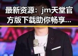 最新资源：jm天堂官方版下载助你畅享娱乐新体验