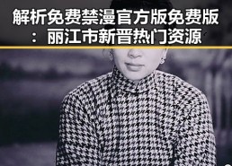 解析免费禁漫官方版免费版：丽江市新晋热门资源