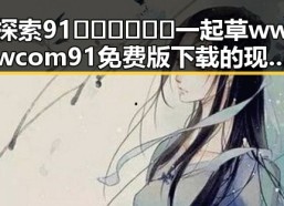 探索91🍆🍑🔞❌❌❌一起草wwwcom91免费版下载的现状与变化