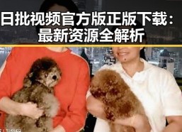 日批视频官方版正版下载：最新资源全解析