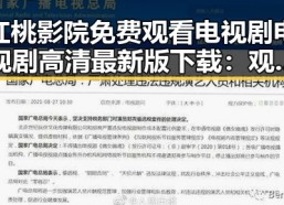 红桃影院免费观看电视剧电视剧高清最新版下载：观影体验新选择