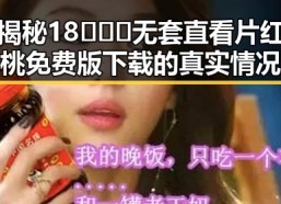 揭秘18❌❌❌无套直看片红桃免费版下载的真实情况
