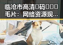 临沧市高清🈚码🔞❌♋毛片：网络资源现状与选择指南
