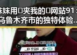 妺妺用🐻夹我的🍌网站91：乌鲁木齐市的独特体验与发展