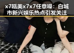 x7瓯美x7x7任意噪：白城市新兴娱乐热点引发关注