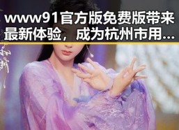 www91官方版免费版带来最新体验，成为杭州市用户的新宠