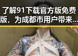 了解91下载官方版免费版，为成都市用户带来便捷体验