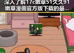 深入了解17c嫩草51久久91嫩草漫画官方版下载的最新动态