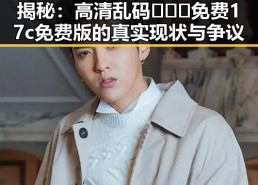 揭秘：高清乱码🔞❌♋免费17c免费版的真实现状与争议