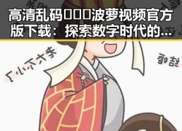 高清乱码🔞❌♋波萝视频官方版下载：探索数字时代的隐秘世界