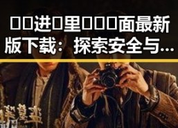 🔞🍌进🍑里❌❌❌面最新版下载：探索安全与合法的最新途径