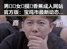 男🍌❌女🍑摸🐻香蕉成人网站官方版：宝鸡市最新动态解析