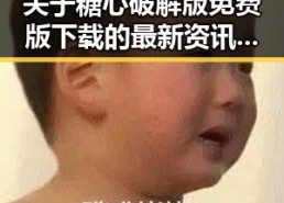 关于糖心破解版免费版下载的最新资讯与实用指南