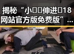 揭秘“小🐔🐔伸进🈲18网站官方版免费版”的背后真相与讨论