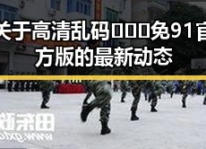 关于高清乱码🔞❌♋免91官方版的最新动态
