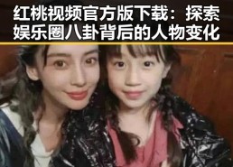红桃视频官方版下载：探索娱乐圈八卦背后的人物变化