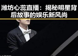 潍坊心蕊直播：揭秘明星背后故事的娱乐新风尚